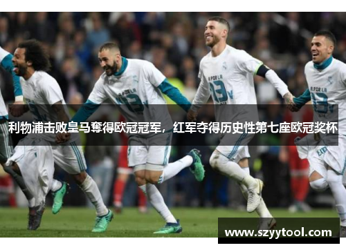 利物浦击败皇马奪得欧冠冠军，红军夺得历史性第七座欧冠奖杯