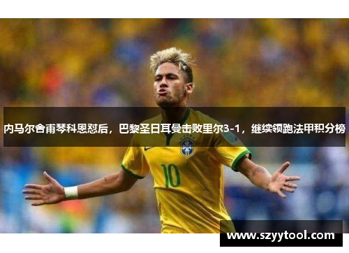 内马尔舍甫琴科恩怼后，巴黎圣日耳曼击败里尔3-1，继续领跑法甲积分榜