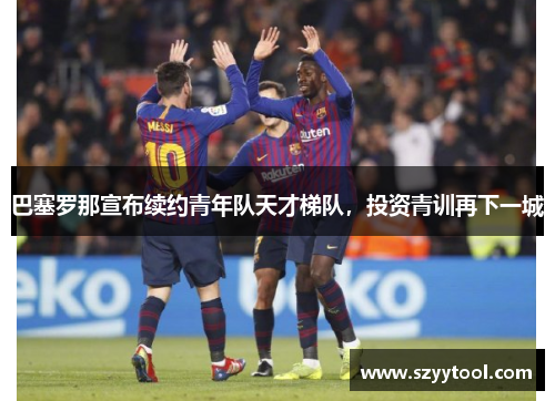 巴塞罗那宣布续约青年队天才梯队，投资青训再下一城