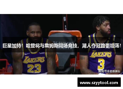 巨星加持！哈登将与詹姆斯同场竞技，湖人夺冠路更坦荡！