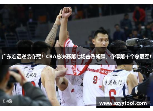 广东宏远逆袭夺冠！CBA总决赛第七场击败新疆，夺得第十个总冠军！